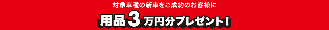 対象車種の新車をご成約のお客様に用品3万円分プレゼント